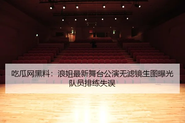 吃瓜网黑料：浪姐最新舞台公演无滤镜生图曝光队员排练失误